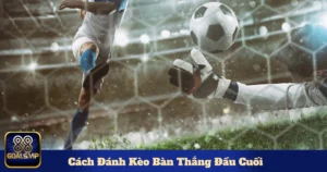 Sự khác biệt giữa kèo bàn thắng đầu, bàn thắng cuối & không có bàn thắng